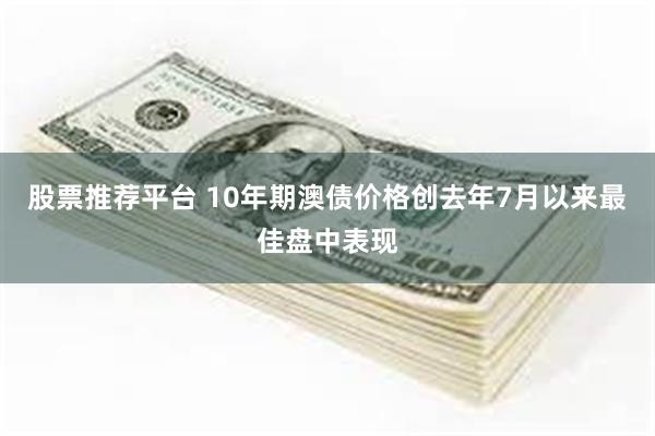 股票推荐平台 10年期澳债价格创去年7月以来最佳盘中表现