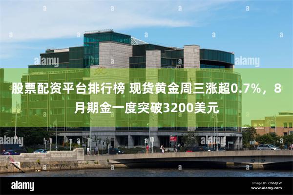 股票配资平台排行榜 现货黄金周三涨超0.7%，8月期金一度突破3200美元