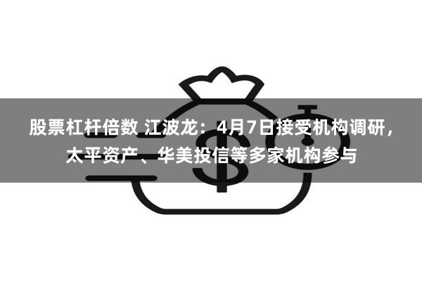 股票杠杆倍数 江波龙：4月7日接受机构调研，太平资产、华美投信等多家机构参与