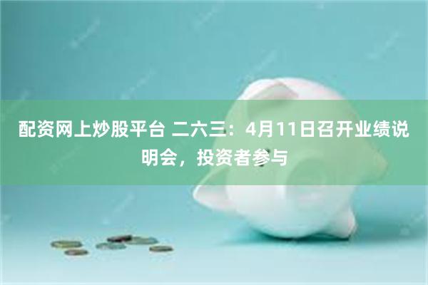 配资网上炒股平台 二六三：4月11日召开业绩说明会，投资者参与