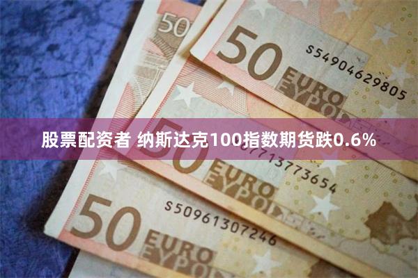 股票配资者 纳斯达克100指数期货跌0.6%