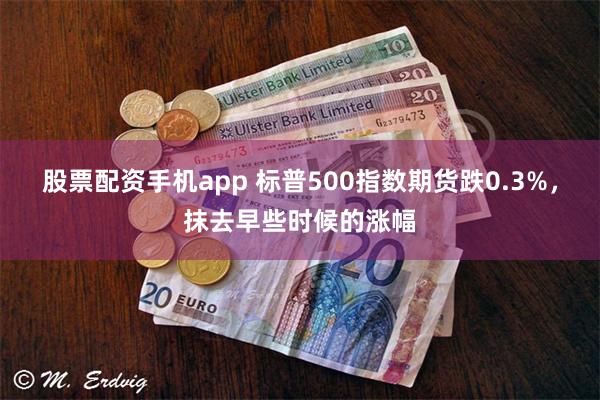 股票配资手机app 标普500指数期货跌0.3%，抹去早些时候的涨幅