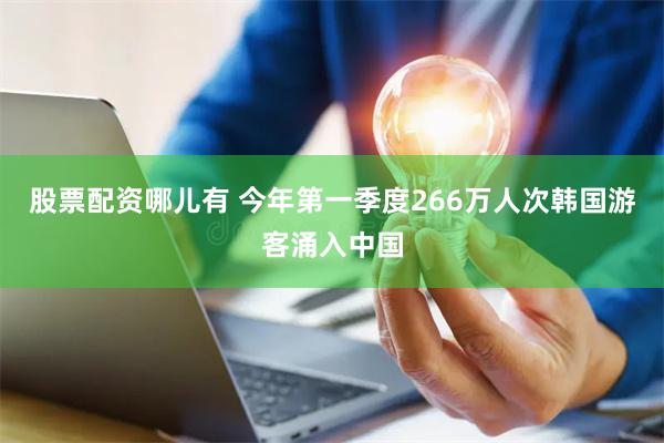 股票配资哪儿有 今年第一季度266万人次韩国游客涌入中国
