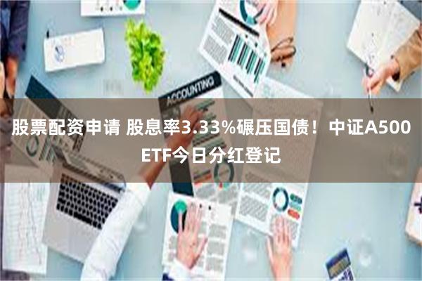 股票配资申请 股息率3.33%碾压国债！中证A500ETF今日分红登记