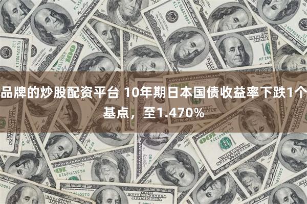 品牌的炒股配资平台 10年期日本国债收益率下跌1个基点，至1.470%