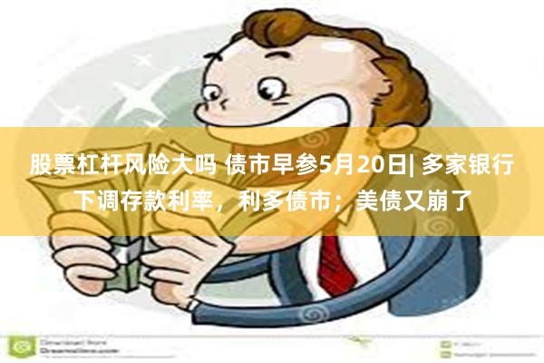 股票杠杆风险大吗 债市早参5月20日| 多家银行下调存款利率，利多债市；美债又崩了