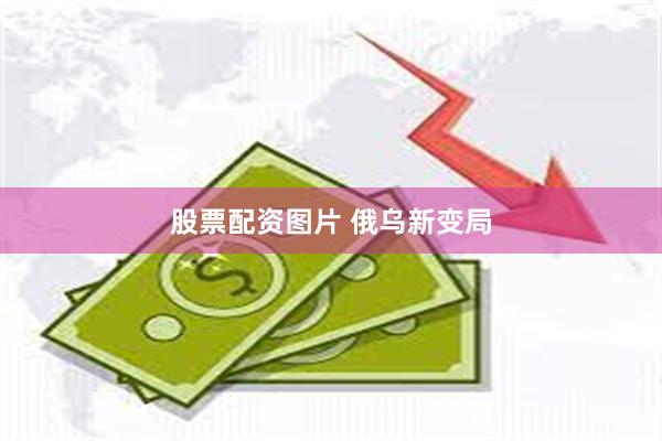 股票配资图片 俄乌新变局