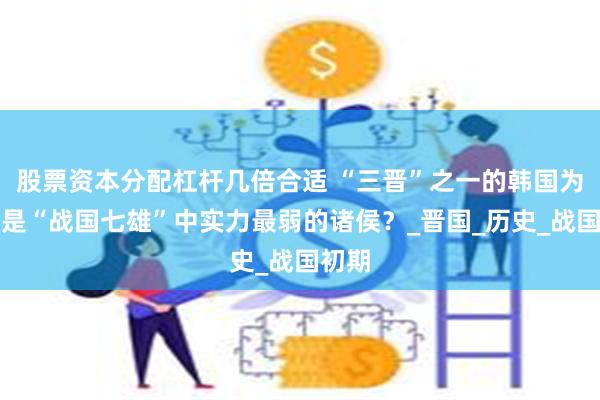 股票资本分配杠杆几倍合适 “三晋”之一的韩国为什么是“战国七雄”中实力最弱的诸侯？_晋国_历史_战国初期