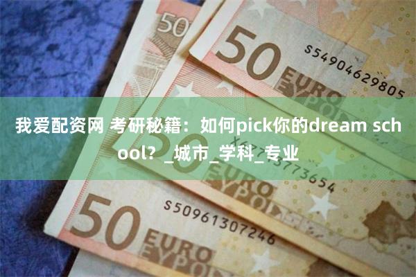 我爱配资网 考研秘籍：如何pick你的dream school？_城市_学科_专业