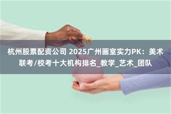 杭州股票配资公司 2025广州画室实力PK：美术联考/校考十大机构排名_教学_艺术_团队