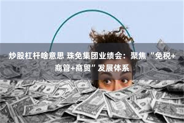 炒股杠杆啥意思 珠免集团业绩会：聚焦 “免税+商管+商贸”发展体系