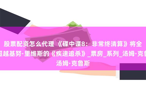 股票配资怎么代理 《碟中谍8：非常终清算》将全面超越基努·里维斯的《疾速追杀》_票房_系列_汤姆·克鲁斯