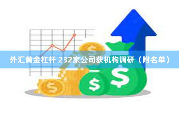 外汇黄金杠杆 232家公司获机构调研（附名单）