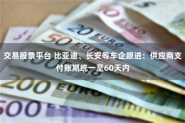 交易股票平台 比亚迪、长安等车企跟进：供应商支付账期统一至60天内