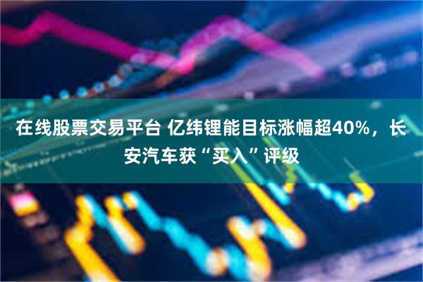 在线股票交易平台 亿纬锂能目标涨幅超40%，长安汽车获“买入”评级