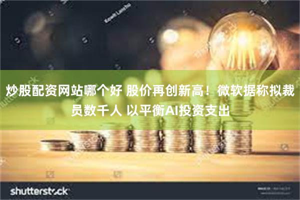 炒股配资网站哪个好 股价再创新高！微软据称拟裁员数千人 以平衡AI投资支出
