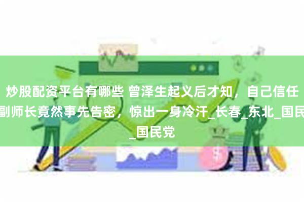 炒股配资平台有哪些 曾泽生起义后才知，自己信任的副师长竟然事先告密，惊出一身冷汗_长春_东北_国民党