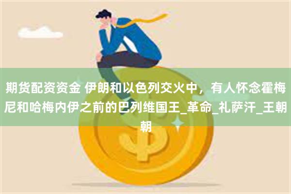 期货配资资金 伊朗和以色列交火中，有人怀念霍梅尼和哈梅内伊之前的巴列维国王_革命_礼萨汗_王朝